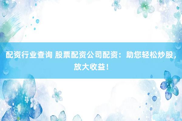 配资行业查询 股票配资公司配资：助您轻松炒股，放大收益！
