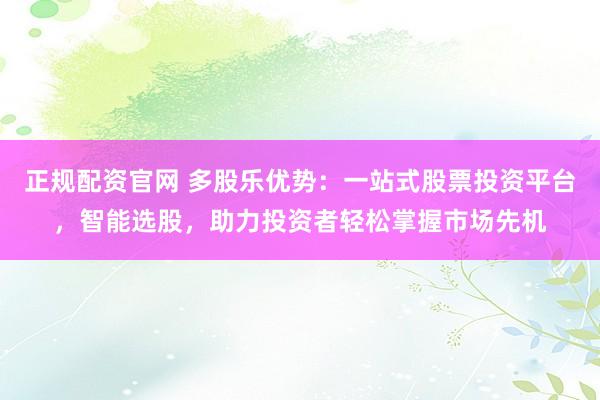 正规配资官网 多股乐优势：一站式股票投资平台，智能选股，助力投资者轻松掌握市场先机