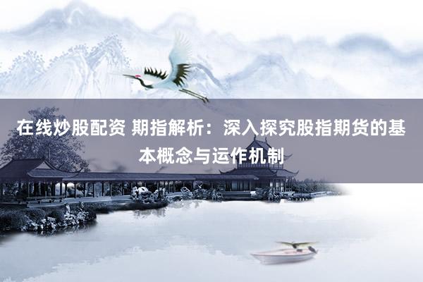 在线炒股配资 期指解析：深入探究股指期货的基本概念与运作机制