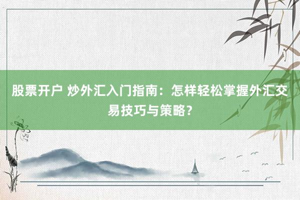 股票开户 炒外汇入门指南：怎样轻松掌握外汇交易技巧与策略？