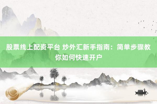 股票线上配资平台 炒外汇新手指南：简单步骤教你如何快速开户