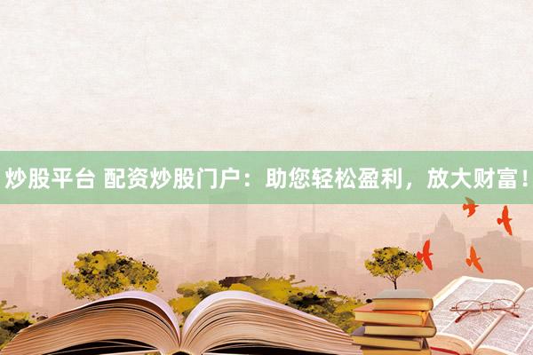 炒股平台 配资炒股门户：助您轻松盈利，放大财富！