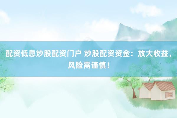 配资低息炒股配资门户 炒股配资资金：放大收益，风险需谨慎！