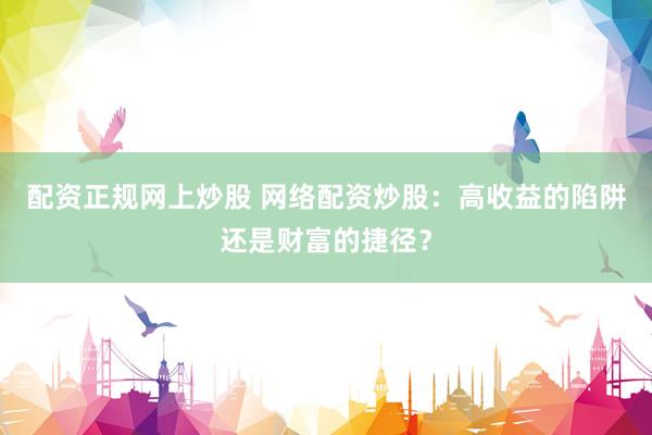 配资正规网上炒股 网络配资炒股：高收益的陷阱还是财富的捷径？