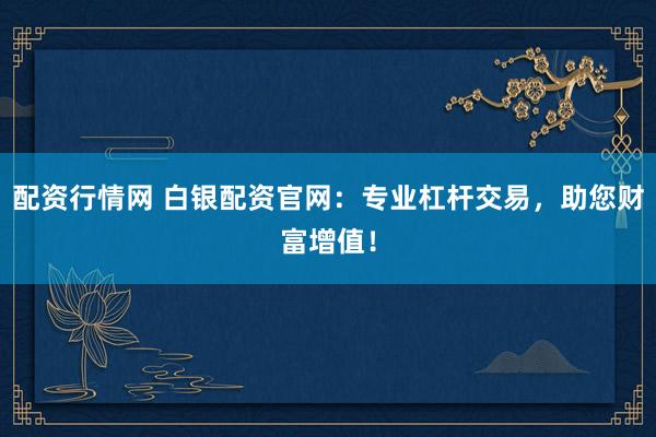 配资行情网 白银配资官网：专业杠杆交易，助您财富增值！