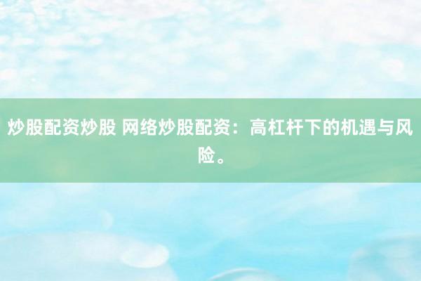 炒股配资炒股 网络炒股配资：高杠杆下的机遇与风险。