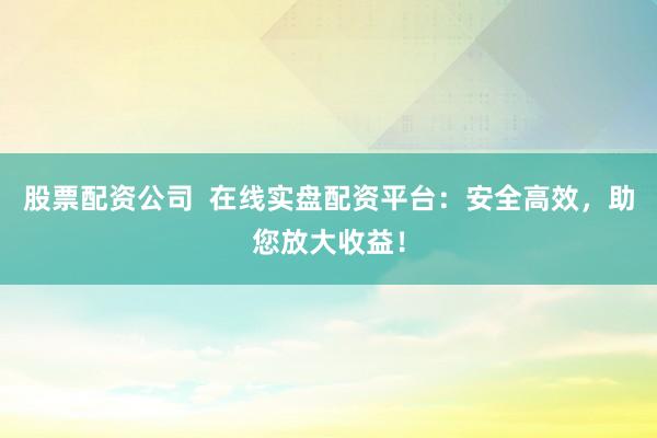 股票配资公司  在线实盘配资平台：安全高效，助您放大收益！