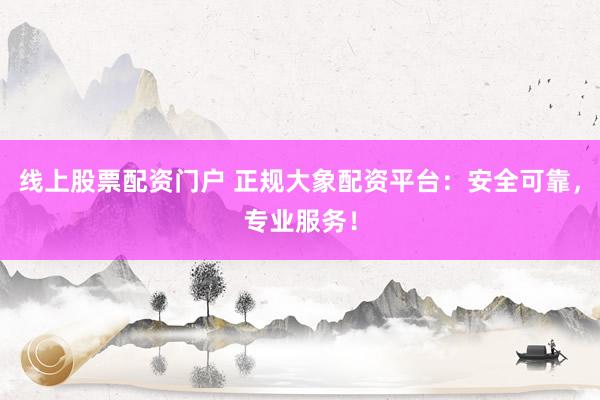 线上股票配资门户 正规大象配资平台：安全可靠，专业服务！