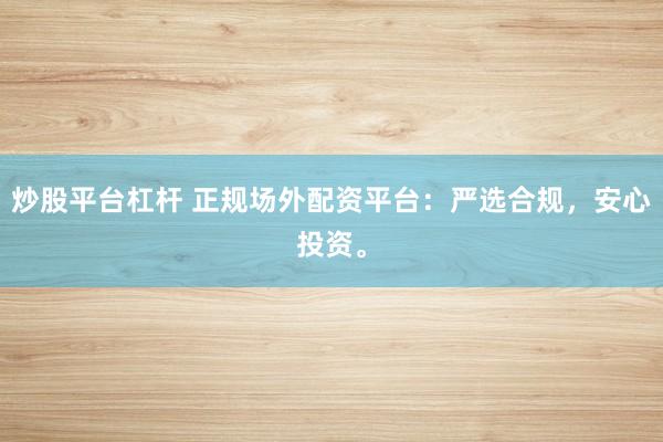 炒股平台杠杆 正规场外配资平台：严选合规，安心投资。