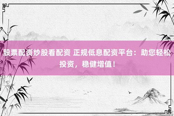 股票配资炒股看配资 正规低息配资平台：助您轻松投资，稳健增值！