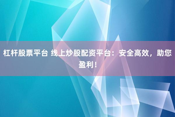 杠杆股票平台 线上炒股配资平台：安全高效，助您盈利！