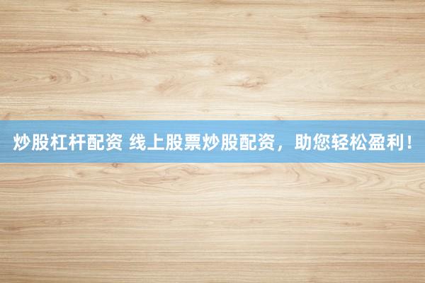 炒股杠杆配资 线上股票炒股配资，助您轻松盈利！
