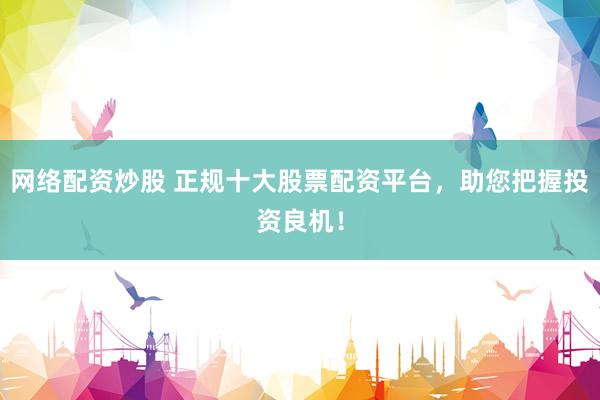 网络配资炒股 正规十大股票配资平台，助您把握投资良机！