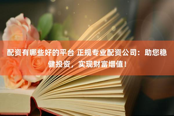 配资有哪些好的平台 正规专业配资公司：助您稳健投资，实现财富增值！