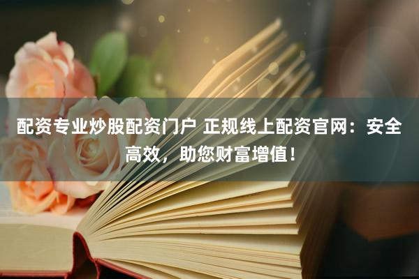配资专业炒股配资门户 正规线上配资官网：安全高效，助您财富增值！
