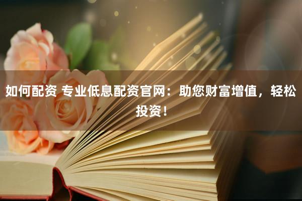 如何配资 专业低息配资官网：助您财富增值，轻松投资！