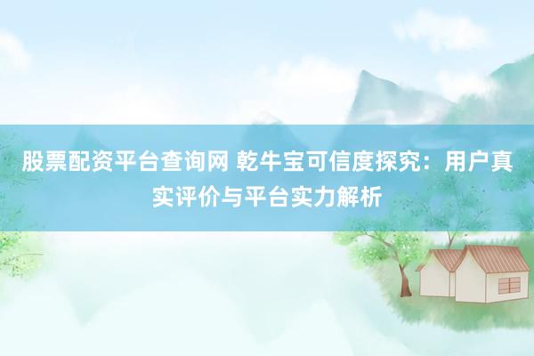 股票配资平台查询网 乾牛宝可信度探究：用户真实评价与平台实力解析