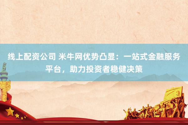 线上配资公司 米牛网优势凸显：一站式金融服务平台，助力投资者稳健决策