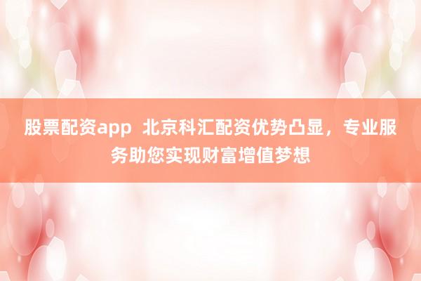 股票配资app  北京科汇配资优势凸显，专业服务助您实现财富增值梦想