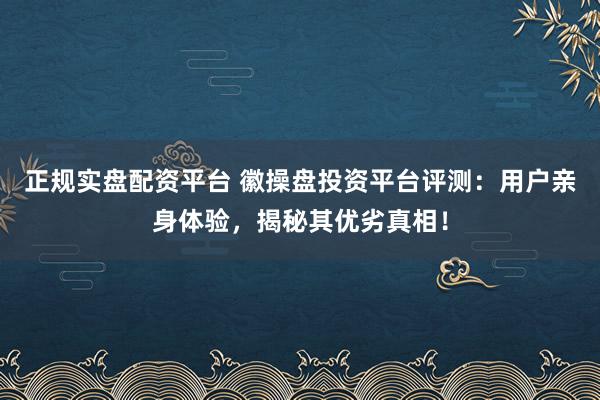 正规实盘配资平台 徽操盘投资平台评测：用户亲身体验，揭秘其优劣真相！