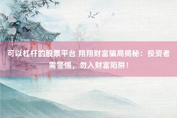 可以杠杆的股票平台 翔翔财富骗局揭秘：投资者需警惕，勿入财富陷阱！
