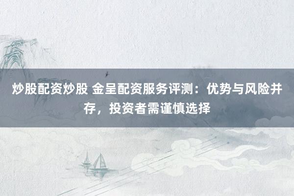 炒股配资炒股 金呈配资服务评测：优势与风险并存，投资者需谨慎选择
