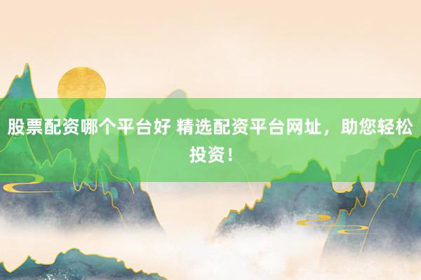股票配资哪个平台好 精选配资平台网址，助您轻松投资！