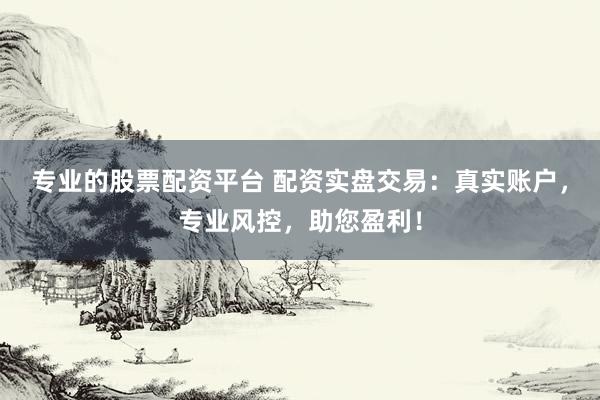 专业的股票配资平台 配资实盘交易：真实账户，专业风控，助您盈利！