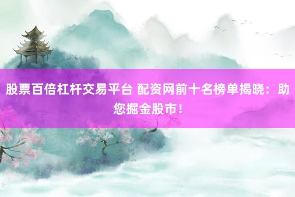 股票百倍杠杆交易平台 配资网前十名榜单揭晓：助您掘金股市！