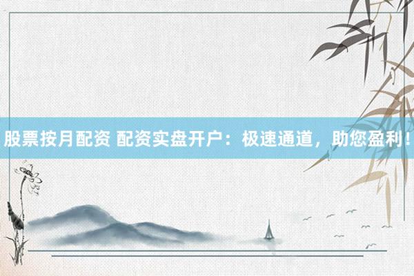 股票按月配资 配资实盘开户：极速通道，助您盈利！