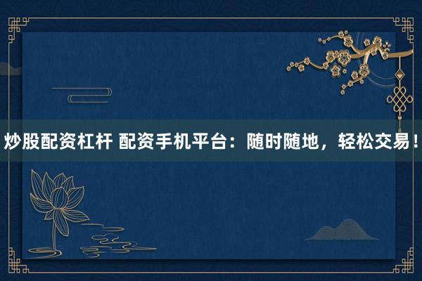 炒股配资杠杆 配资手机平台：随时随地，轻松交易！