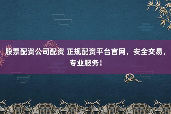 股票配资公司配资 正规配资平台官网，安全交易，专业服务！