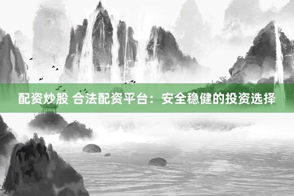 配资炒股 合法配资平台：安全稳健的投资选择