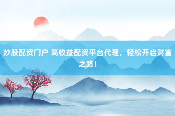 炒股配资门户 高收益配资平台代理，轻松开启财富之路！