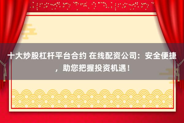 十大炒股杠杆平台合约 在线配资公司：安全便捷，助您把握投资机遇！