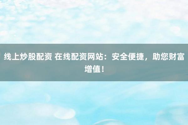 线上炒股配资 在线配资网站：安全便捷，助您财富增值！