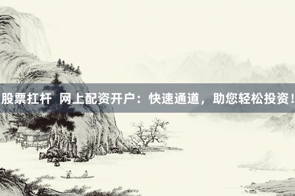 股票扛杆  网上配资开户：快速通道，助您轻松投资！