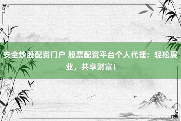 安全炒股配资门户 股票配资平台个人代理：轻松展业，共享财富！