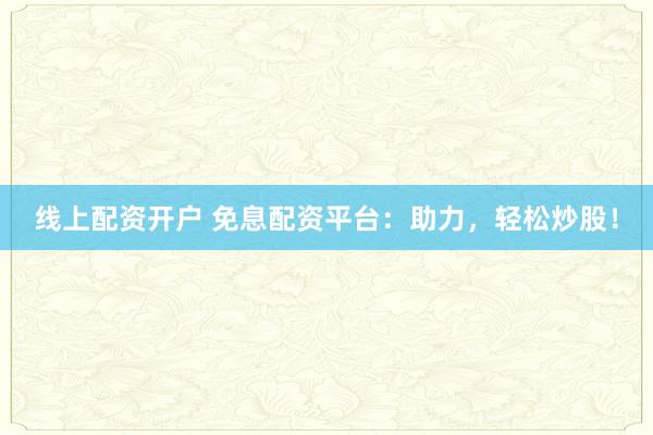 线上配资开户 免息配资平台：助力，轻松炒股！