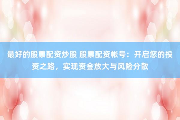 最好的股票配资炒股 股票配资帐号：开启您的投资之路，实现资金放大与风险分散