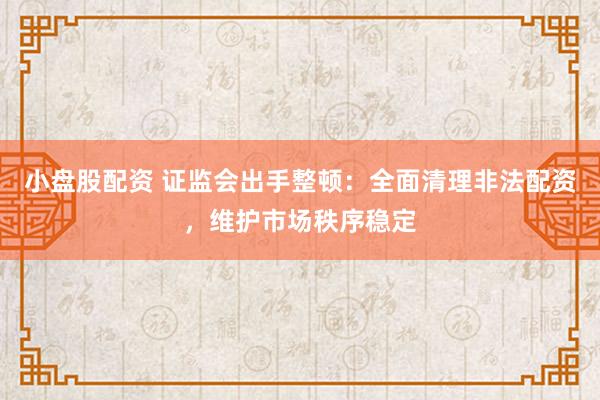 小盘股配资 证监会出手整顿：全面清理非法配资，维护市场秩序稳定