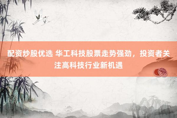 配资炒股优选 华工科技股票走势强劲，投资者关注高科技行业新机遇