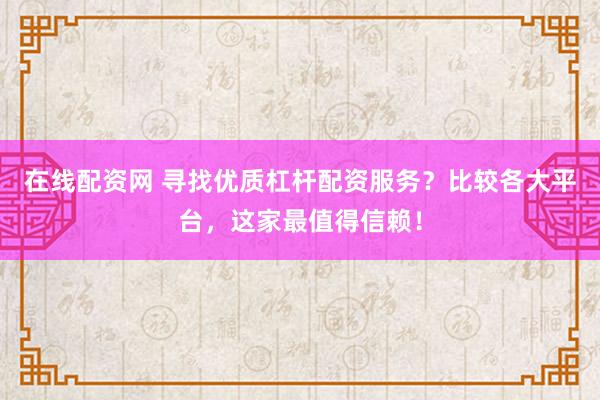 在线配资网 寻找优质杠杆配资服务？比较各大平台，这家最值得信赖！