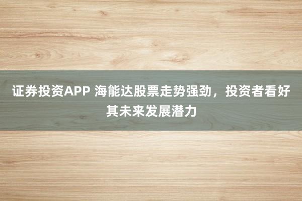 证券投资APP 海能达股票走势强劲，投资者看好其未来发展潜力