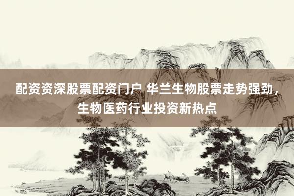 配资资深股票配资门户 华兰生物股票走势强劲，生物医药行业投资新热点
