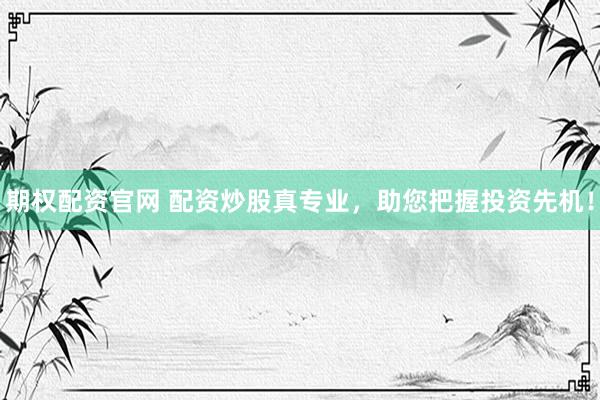 期权配资官网 配资炒股真专业，助您把握投资先机！