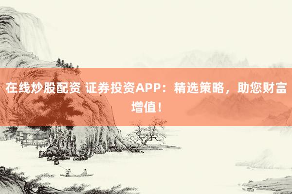 在线炒股配资 证券投资APP：精选策略，助您财富增值！