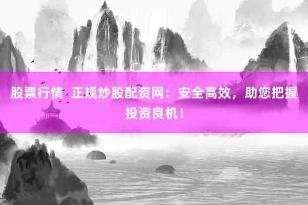 股票行情  正规炒股配资网：安全高效，助您把握投资良机！