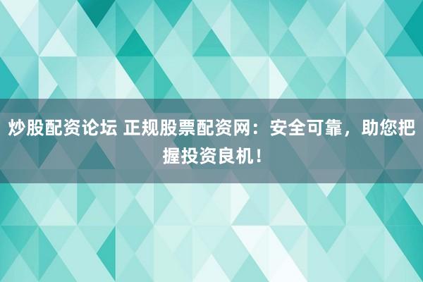 炒股配资论坛 正规股票配资网：安全可靠，助您把握投资良机！