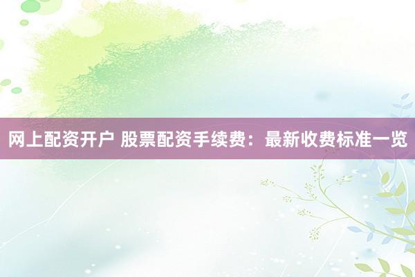 网上配资开户 股票配资手续费：最新收费标准一览